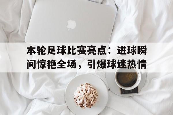 本轮足球比赛亮点：进球瞬间惊艳全场，引爆球迷热情