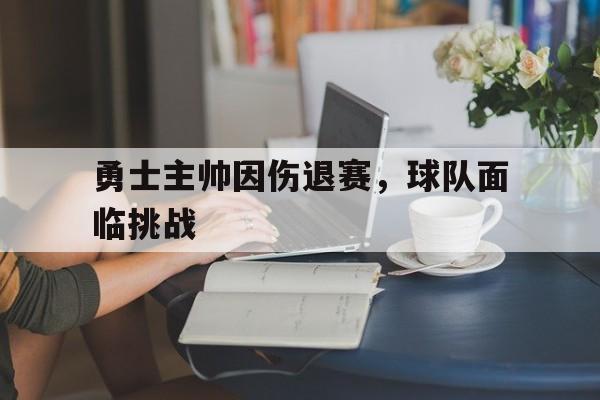 勇士主帅因伤退赛，球队面临挑战